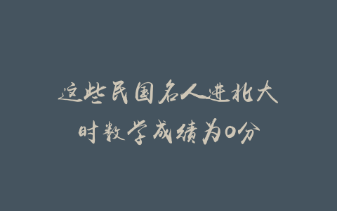 这些民国名人进北大时数学成绩为〇分