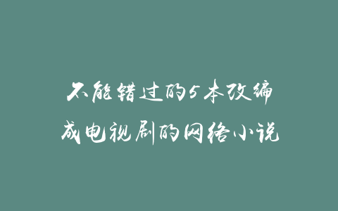 不能错过的5本改编成电视剧的网络小说