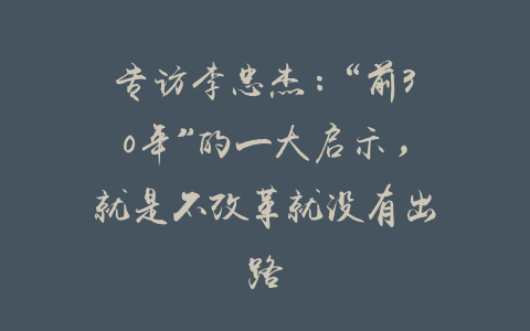 专访李忠杰：“前30年”的一大启示，就是不改革就没有出路