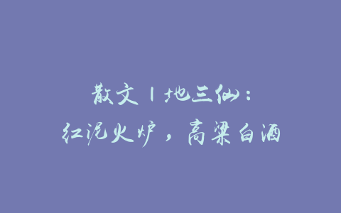 散文 | 地三仙：红泥火炉，高粱白酒