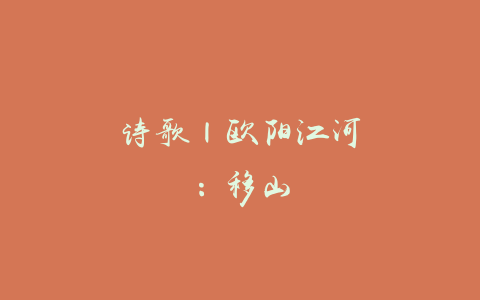 诗歌 | 欧阳江河：移山