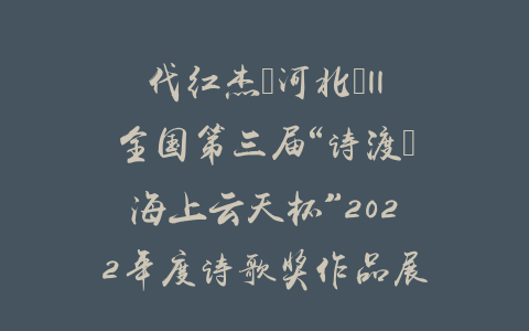 代红杰（河北）||全国第三届“诗渡•海上云天杯”2022年度诗歌奖作品展