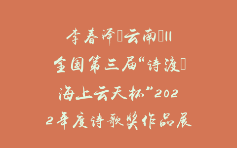 李春泽（云南）||全国第三届“诗渡•海上云天杯”2022年度诗歌奖作品展
