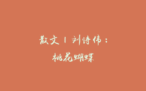 散文 | 刘诗伟：桃花蝴蝶