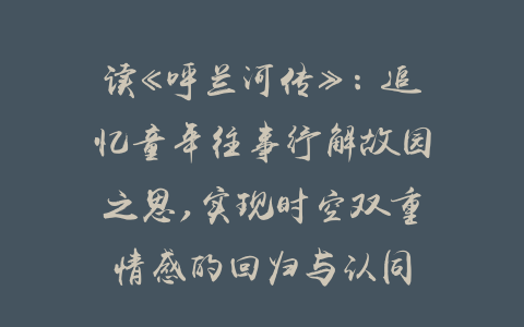 读《呼兰河传》：追忆童年往事纾解故园之思,实现时空双重情感的回归与认同