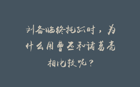 刘备临终托孤时，为什么用曹丕和诸葛亮相比较呢？