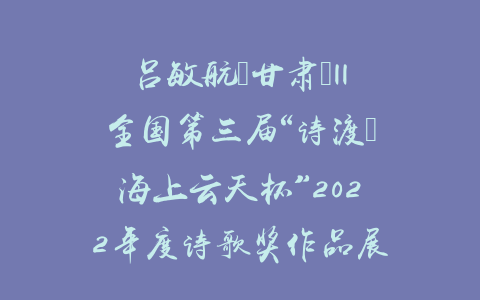 吕敏航（甘肃）||全国第三届“诗渡•海上云天杯”2022年度诗歌奖作品展