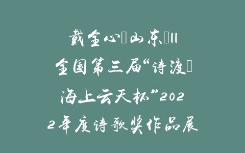 戴全心（山东）||全国第三届“诗渡•海上云天杯”2022年度诗歌奖作品展