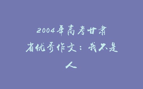 2004年高考甘肃省优秀作文：我不是人