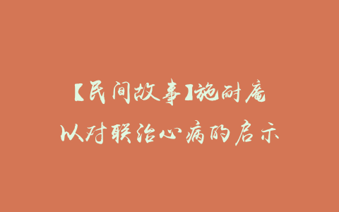 【民间故事】施耐庵以对联治心病的启示