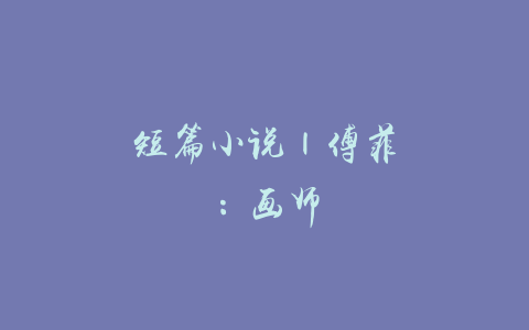 短篇小说 | 傅菲：画师