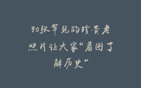 30张罕见的珍贵老照片让大家“看图了解历史”