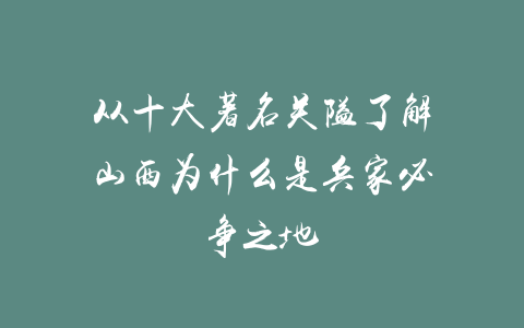 从十大著名关隘了解山西为什么是兵家必争之地