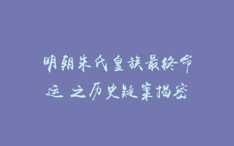 明朝朱氏皇族最终命运 之历史疑案揭密