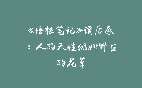 《培根笔记》读后感：人的天性犹如野生的花草