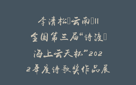 李清松（云南）||全国第三届“诗渡•海上云天杯”2022年度诗歌奖作品展