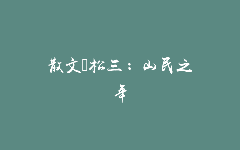 散文｜松三：山民之年