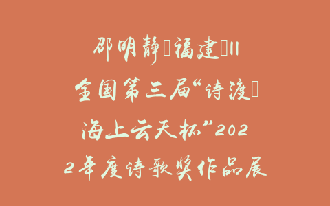 邵明静（福建）||全国第三届“诗渡•海上云天杯”2022年度诗歌奖作品展