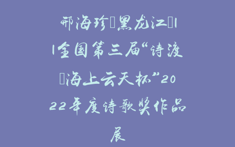 邢海珍（黑龙江）||全国第三届“诗渡•海上云天杯”2022年度诗歌奖作品展