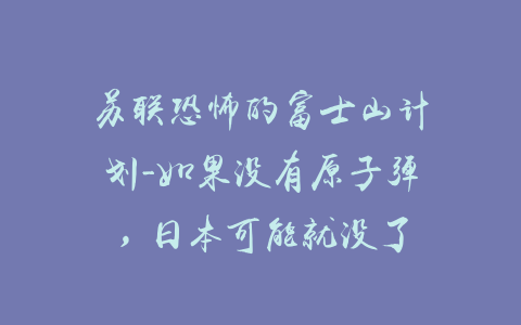 苏联恐怖的富士山计划-如果没有原子弹，日本可能就没了