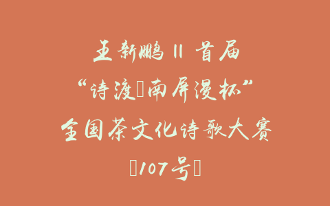 王新鹏 || 首届“诗渡•南屏漫杯”全国茶文化诗歌大赛（107号）
