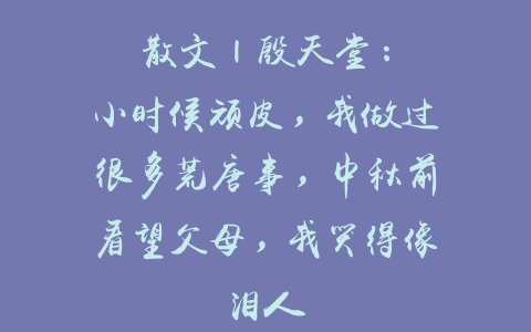 散文 | 殷天堂：小时候顽皮，我做过很多荒唐事，中秋前看望父母，我哭得像泪人