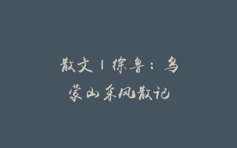 散文 | 徐鲁：乌蒙山采风散记