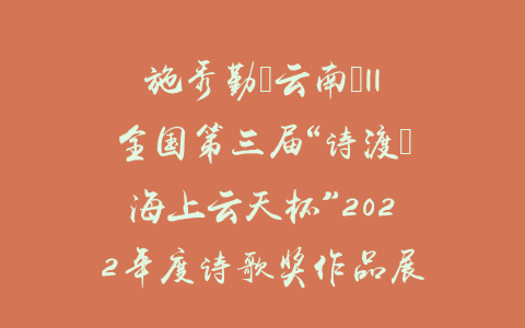 施秀勤（云南）||全国第三届“诗渡•海上云天杯”2022年度诗歌奖作品展