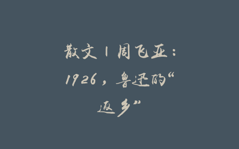 散文 | 周飞亚：1926，鲁迅的“返乡”