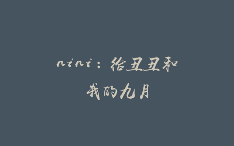 nini：给丑丑和我的九月