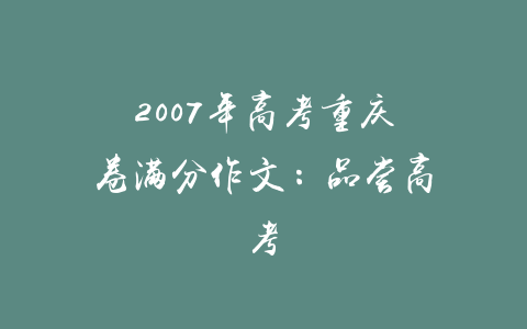 2007年高考重庆卷满分作文：品尝高考