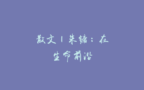 散文 | 朱镛：在生命前沿